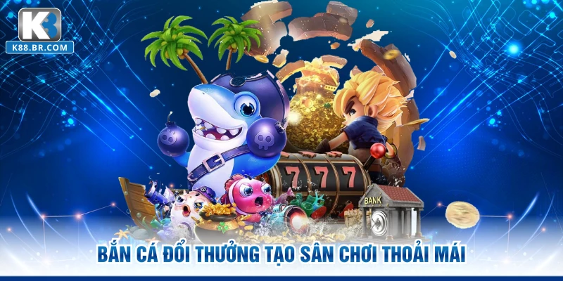 Bắn cá đổi thưởng tạo sân chơi thoải mái