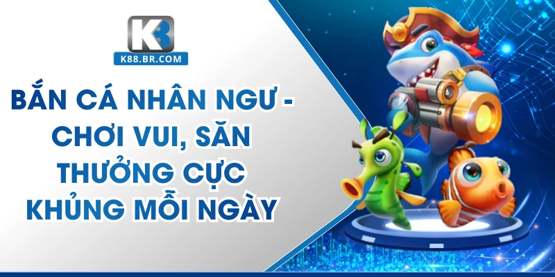 Bắn Cá Nhân Ngư - Chơi Vui, Săn Thưởng Cực Khủng Mỗi Ngày