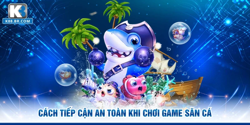 Cách tiếp cận an toàn khi chơi game săn cá