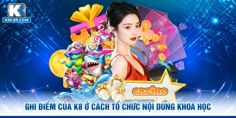 Ghi điểm của K8 ở cách tổ chức nội dung khoa học