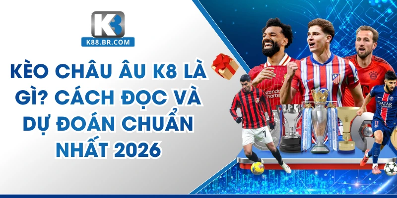 Kèo Châu Âu K8 Là Gì? Cách Đọc Và Dự Đoán Chuẩn Nhất 2026
