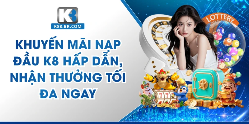Khuyến Mãi Nạp Đầu K8 - Rinh Thưởng Lớn Cho Tân Thủ 2026