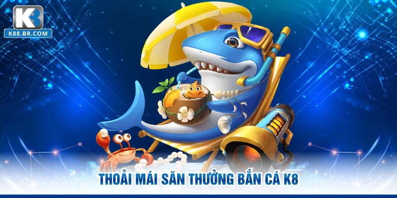 Thoải mái săn thưởng bắn cá K8
